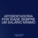 Aposentadoria por idade sempre um salário mínimo
