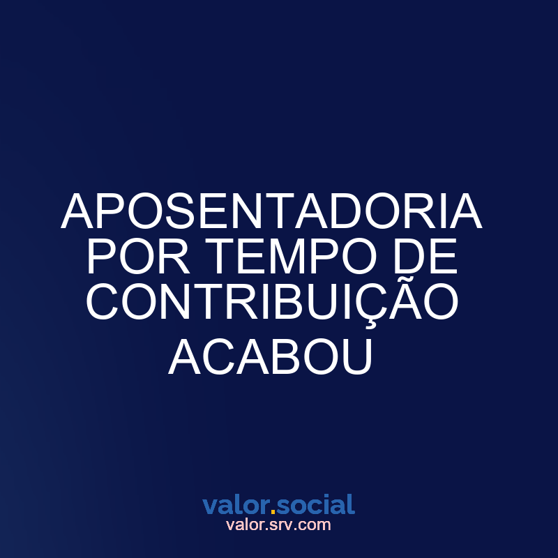 A aposentadoria para o tempo de contribuição acabou