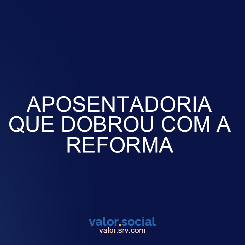 Aposentadoria que dobrou com a reforma