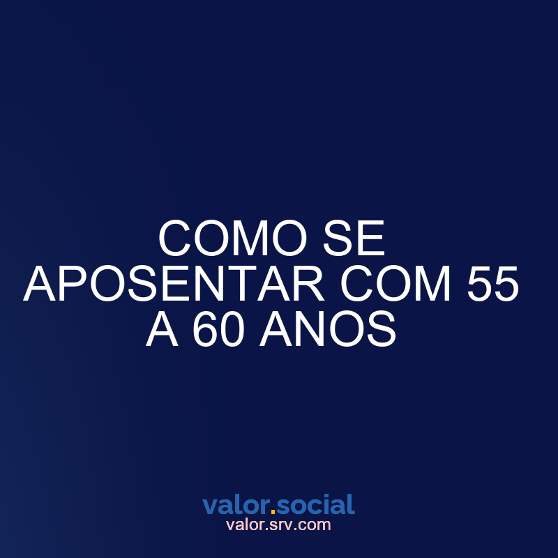 Como se aposentar de 55 a 60 anos