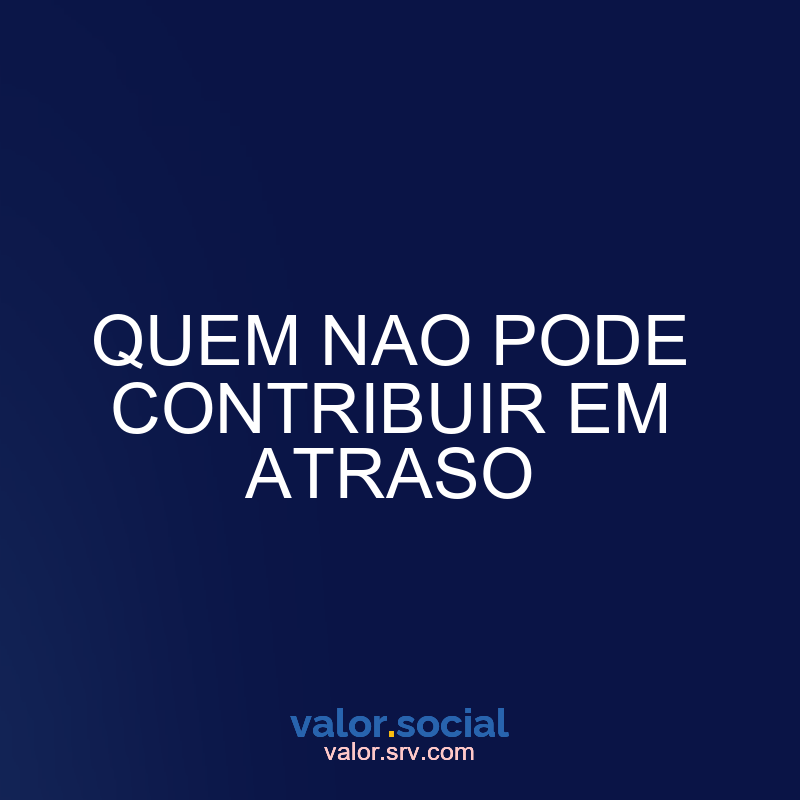 Quem não pode contribuir para o atraso